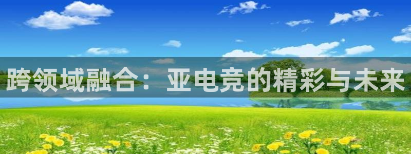 一竞技测速站网址：跨领域融合：亚电竞的精彩与未来
